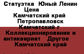 Статуэтка “Юный Ленин › Цена ­ 2 000 - Камчатский край, Петропавловск-Камчатский г. Коллекционирование и антиквариат » Другое   . Камчатский край